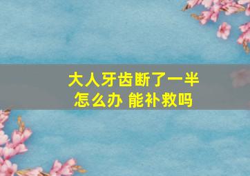 大人牙齿断了一半怎么办 能补救吗